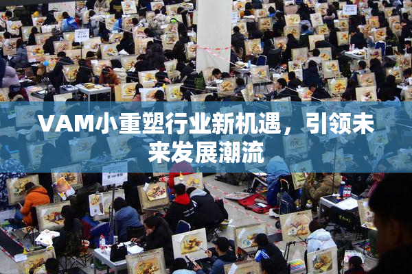 VAM小重塑行业新机遇，引领未来发展潮流