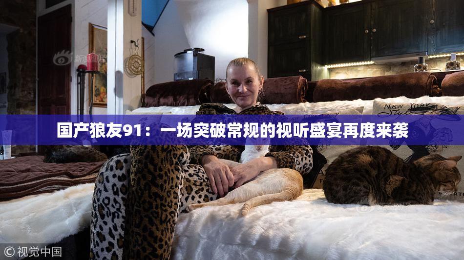国产狼友91：一场突破常规的视听盛宴再度来袭