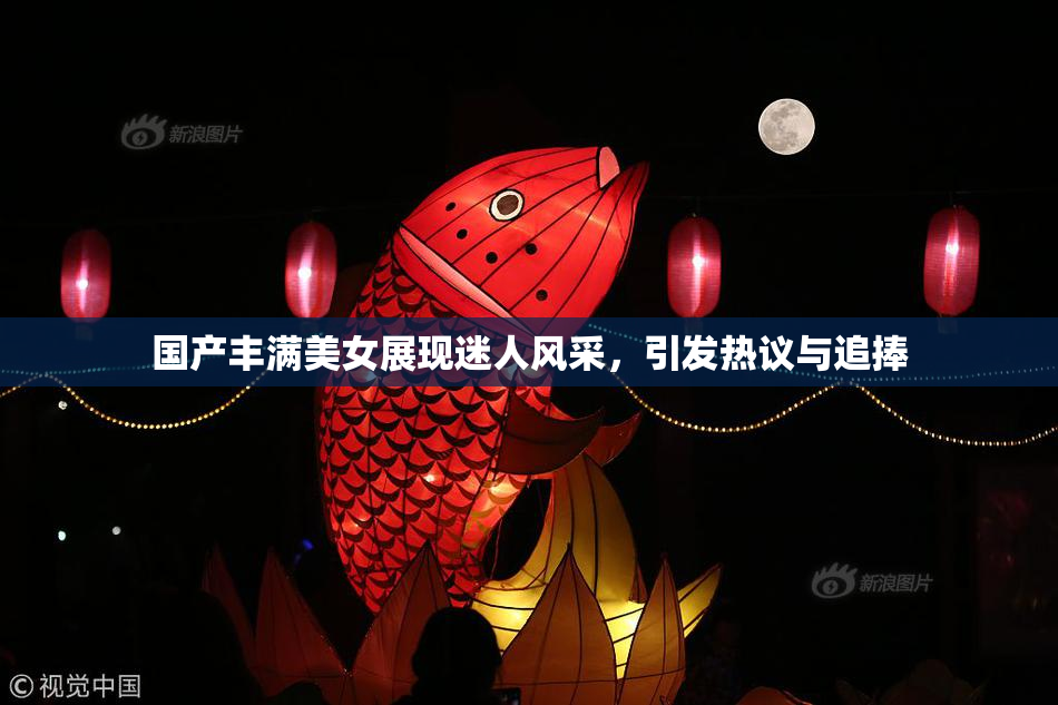 国产丰满美女展现迷人风采，引发热议与追捧