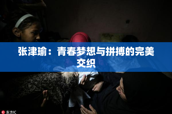 张津瑜：青春梦想与拼搏的完美交织