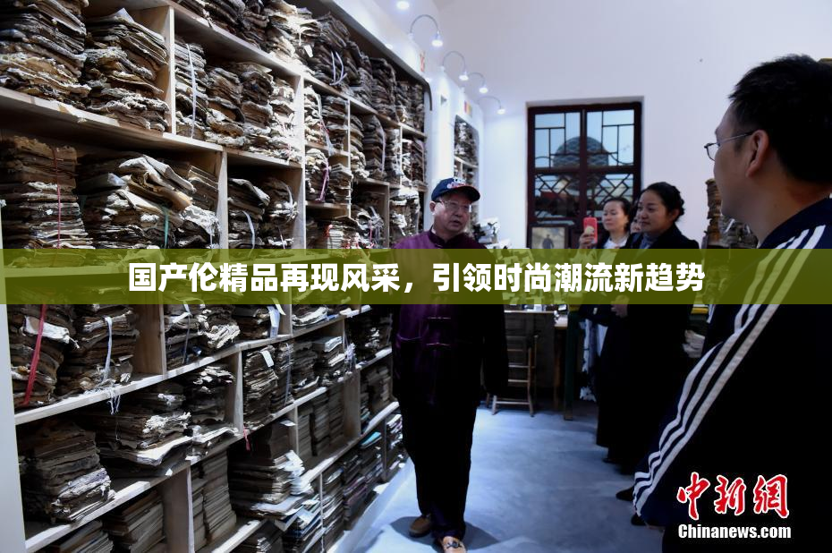 国产伦精品再现风采，引领时尚潮流新趋势