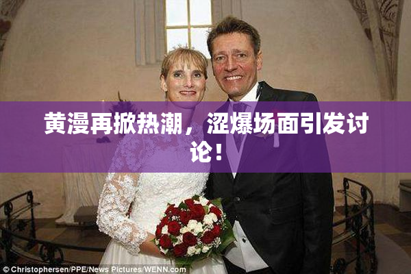 黄漫再掀热潮，涩爆场面引发讨论！