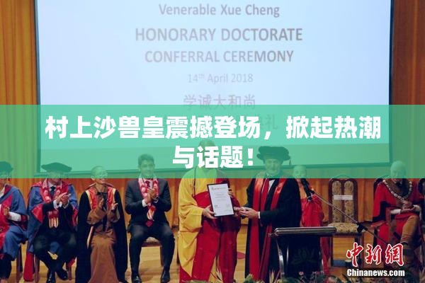 村上沙兽皇震撼登场，掀起热潮与话题！
