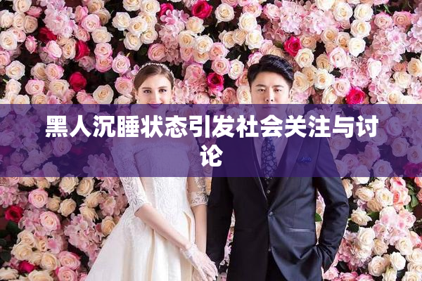 黑人沉睡状态引发社会关注与讨论