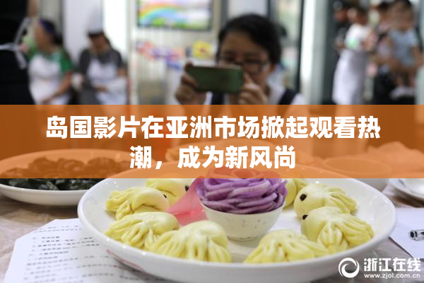 岛国影片在亚洲市场掀起观看热潮，成为新风尚
