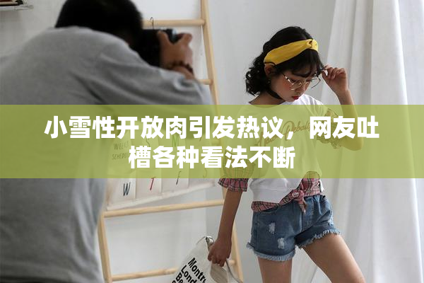 小雪性开放肉引发热议，网友吐槽各种看法不断