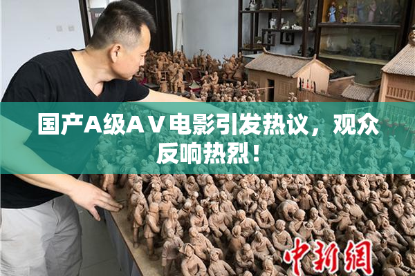 国产A级AⅤ电影引发热议，观众反响热烈！