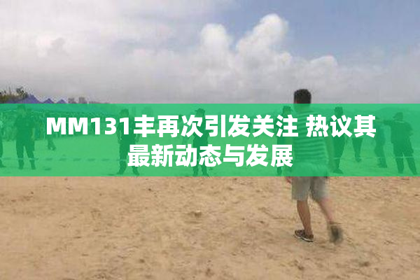 MM131丰再次引发关注 热议其最新动态与发展