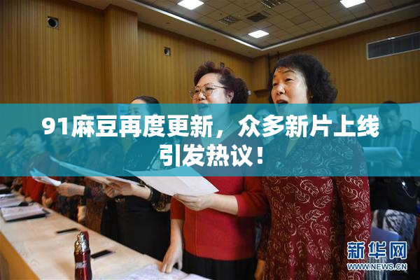 91麻豆再度更新，众多新片上线引发热议！