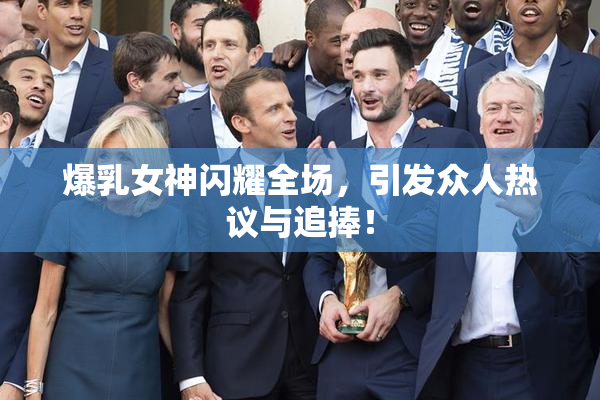 爆乳女神闪耀全场，引发众人热议与追捧！