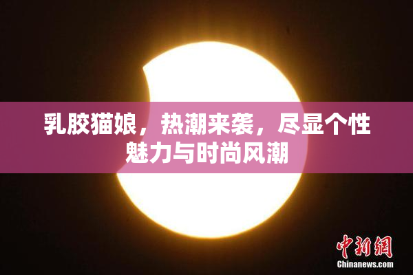 乳胶猫娘，热潮来袭，尽显个性魅力与时尚风潮