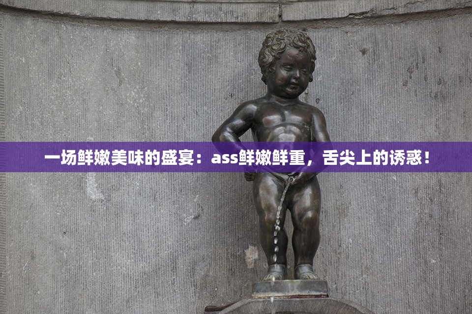 一场鲜嫩美味的盛宴：ass鲜嫩鲜重，舌尖上的诱惑！