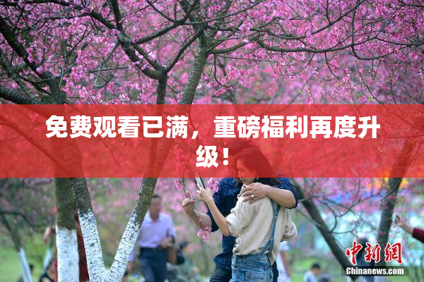 免费观看已满，重磅福利再度升级！