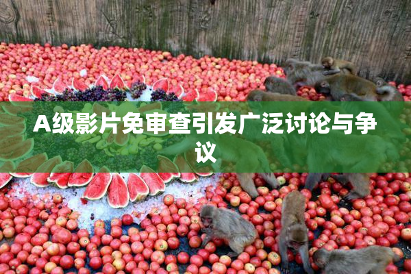 A级影片免审查引发广泛讨论与争议