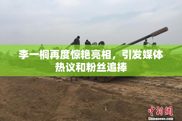 李一桐再度惊艳亮相，引发媒体热议和粉丝追捧