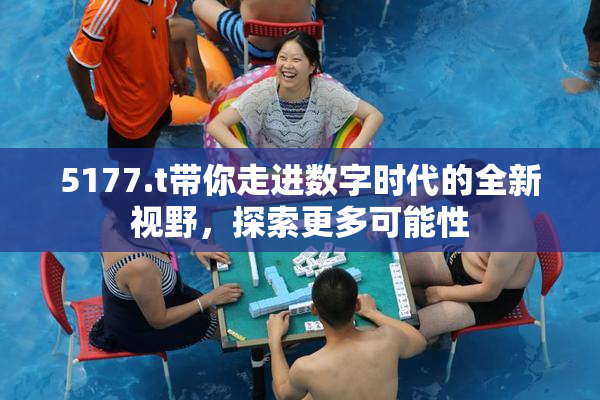 5177.t带你走进数字时代的全新视野，探索更多可能性