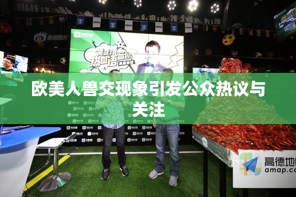 欧美人兽交现象引发公众热议与关注
