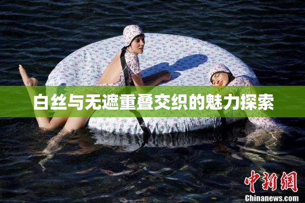 白丝与无遮重叠交织的魅力探索