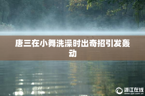 唐三在小舞洗澡时出奇招引发轰动