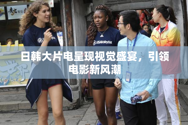 日韩大片电呈现视觉盛宴，引领电影新风潮