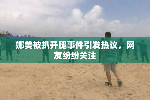 娜美被扒开腿事件引发热议，网友纷纷关注