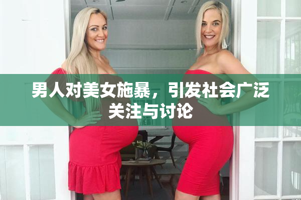 男人对美女施暴，引发社会广泛关注与讨论