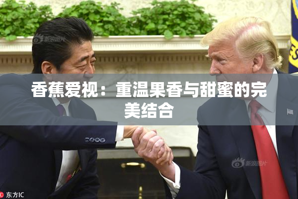 香蕉爱视：重温果香与甜蜜的完美结合