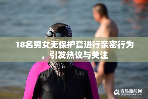 18名男女无保护套进行亲密行为，引发热议与关注