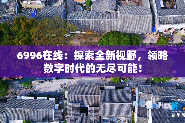 6996在线：探索全新视野，领略数字时代的无尽可能！