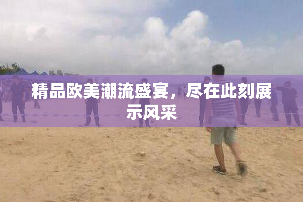 精品欧美潮流盛宴，尽在此刻展示风采