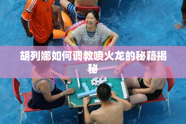 胡列娜如何调教喷火龙的秘籍揭秘