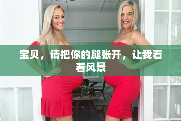 宝贝，请把你的腿张开，让我看看风景