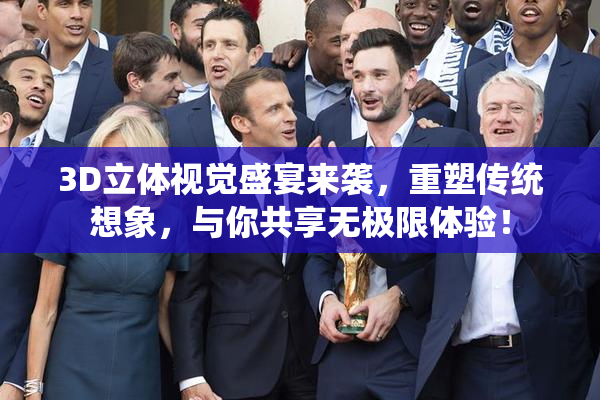 3D立体视觉盛宴来袭，重塑传统想象，与你共享无极限体验！