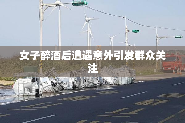 女子醉酒后遭遇意外引发群众关注