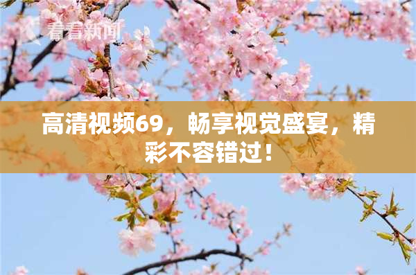高清视频69，畅享视觉盛宴，精彩不容错过！