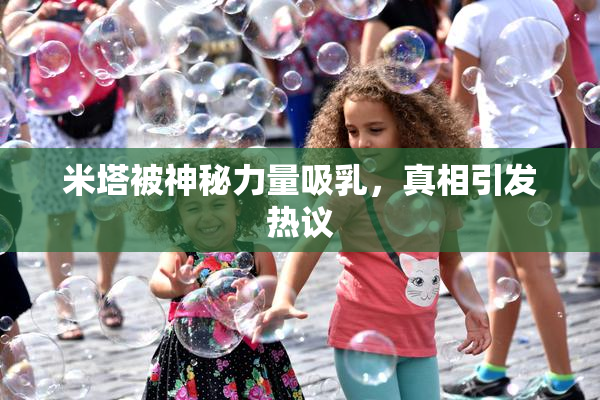 米塔被神秘力量吸乳，真相引发热议