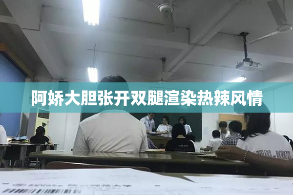 阿娇大胆张开双腿渲染热辣风情