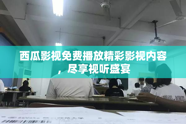 西瓜影视免费播放精彩影视内容，尽享视听盛宴