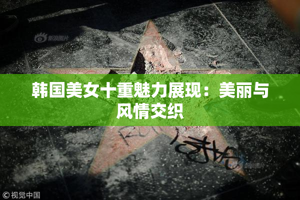 韩国美女十重魅力展现：美丽与风情交织