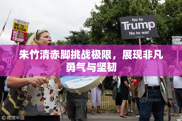 朱竹清赤脚挑战极限，展现非凡勇气与坚韧
