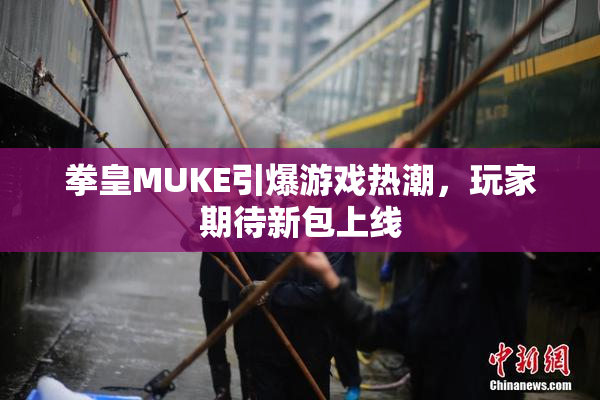 拳皇MUKE引爆游戏热潮，玩家期待新包上线