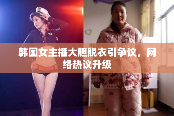 韩国女主播大胆脱衣引争议，网络热议升级