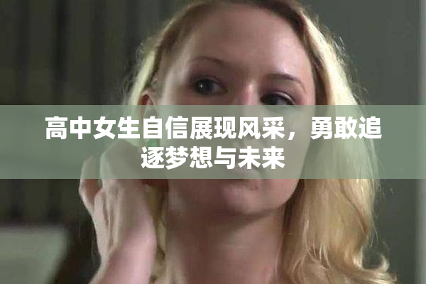 高中女生自信展现风采，勇敢追逐梦想与未来