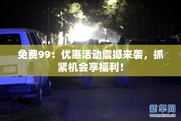 免费99：优惠活动震撼来袭，抓紧机会享福利！