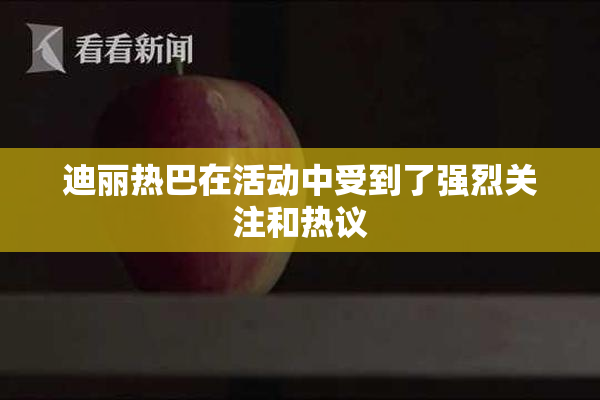 迪丽热巴在活动中受到了强烈关注和热议