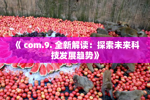 《 com.9. 全新解读：探索未来科技发展趋势》