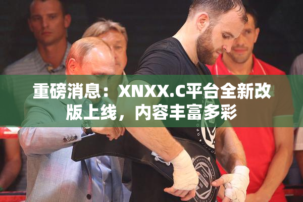 重磅消息：XNXX.C平台全新改版上线，内容丰富多彩
