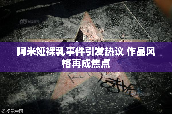 阿米娅裸乳事件引发热议 作品风格再成焦点