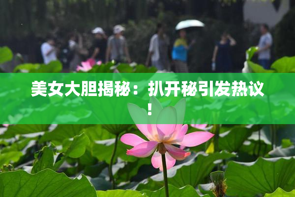 美女大胆揭秘：扒开秘引发热议！
