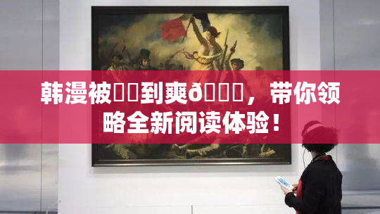韩漫被❌‌到爽🔞，带你领略全新阅读体验！